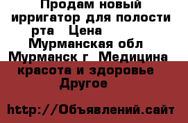 Продам новый ирригатор для полости рта › Цена ­ 2 300 - Мурманская обл., Мурманск г. Медицина, красота и здоровье » Другое   